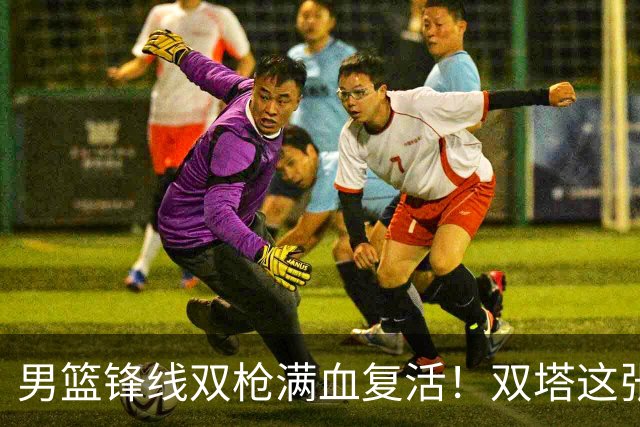 男篮锋线双枪满血复活！双塔这张底牌让中国男篮赛前收获关键利好，赢球稳了